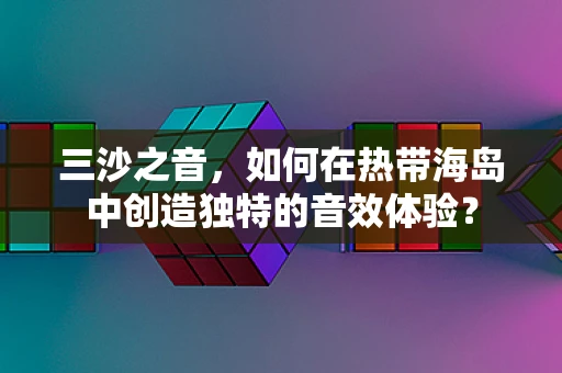 三沙之音，如何在热带海岛中创造独特的音效体验？
