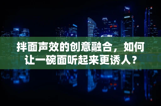 拌面声效的创意融合，如何让一碗面听起来更诱人？