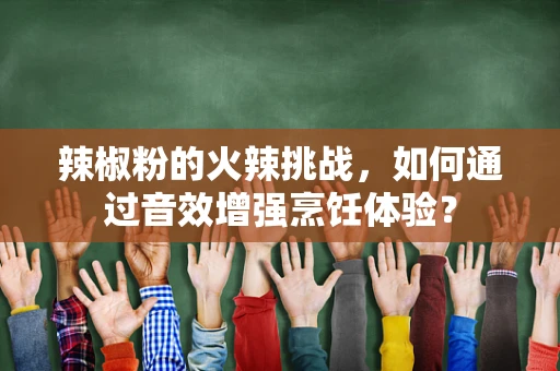 辣椒粉的火辣挑战，如何通过音效增强烹饪体验？
