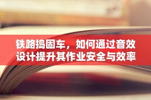 铁路捣固车，如何通过音效设计提升其作业安全与效率？