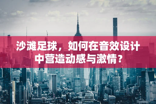 沙滩足球，如何在音效设计中营造动感与激情？