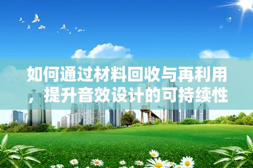 如何通过材料回收与再利用，提升音效设计的可持续性？