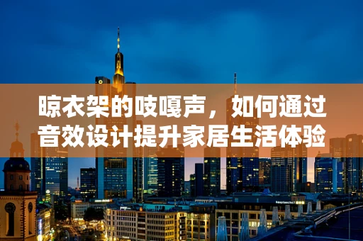 晾衣架的吱嘎声，如何通过音效设计提升家居生活体验？