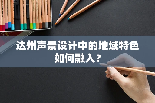 达州声景设计中的地域特色如何融入？