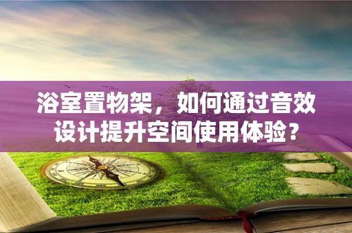 浴室置物架，如何通过音效设计提升空间使用体验？