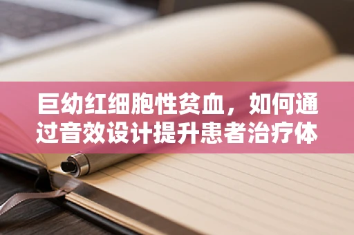 巨幼红细胞性贫血，如何通过音效设计提升患者治疗体验？