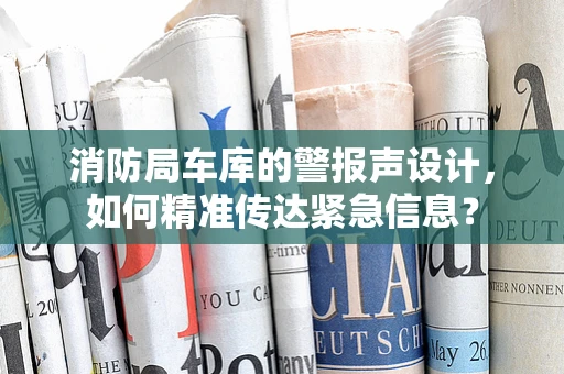 消防局车库的警报声设计，如何精准传达紧急信息？