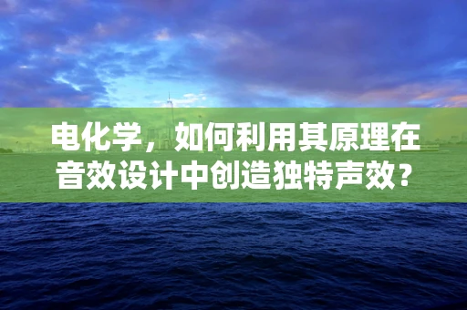 电化学，如何利用其原理在音效设计中创造独特声效？