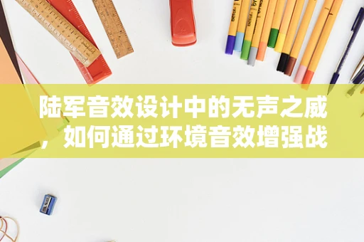 陆军音效设计中的无声之威，如何通过环境音效增强战场沉浸感？