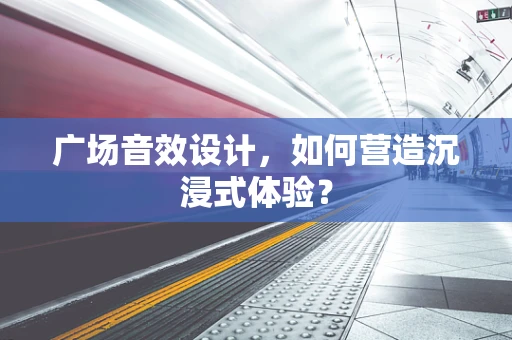 广场音效设计，如何营造沉浸式体验？