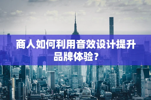 商人如何利用音效设计提升品牌体验？