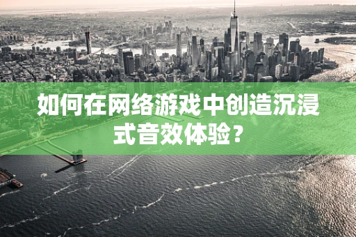 如何在网络游戏中创造沉浸式音效体验？
