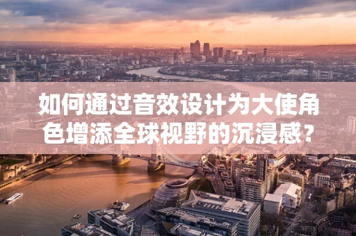 如何通过音效设计为大使角色增添全球视野的沉浸感？