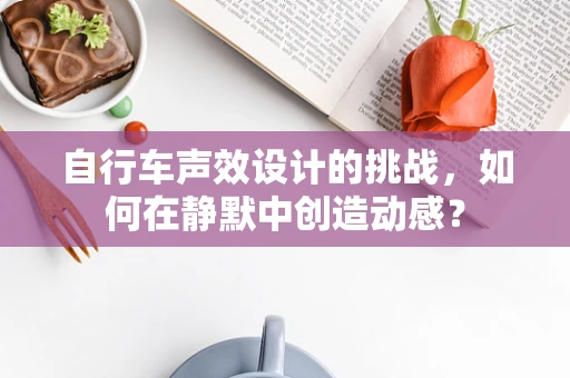 自行车声效设计的挑战，如何在静默中创造动感？