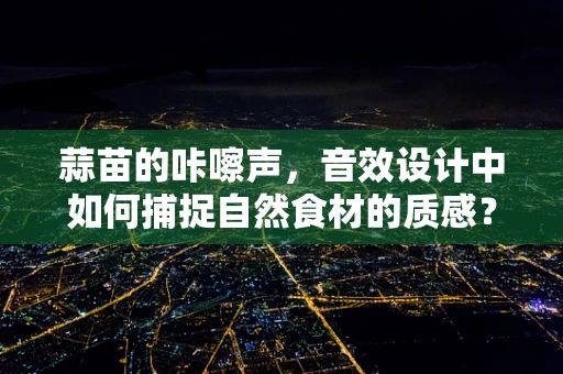 蒜苗的咔嚓声，音效设计中如何捕捉自然食材的质感？