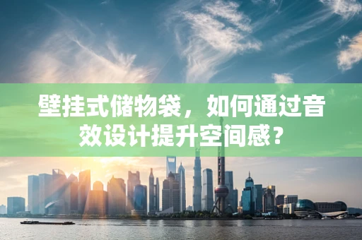 壁挂式储物袋，如何通过音效设计提升空间感？