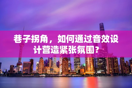 巷子拐角，如何通过音效设计营造紧张氛围？