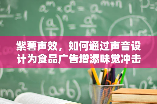 紫薯声效，如何通过声音设计为食品广告增添味觉冲击力？