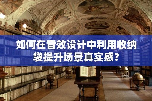 如何在音效设计中利用收纳袋提升场景真实感？
