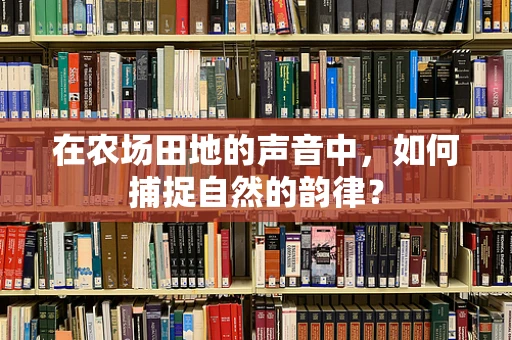 在农场田地的声音中，如何捕捉自然的韵律？
