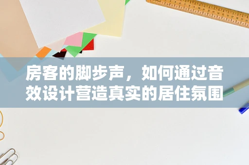 房客的脚步声，如何通过音效设计营造真实的居住氛围？