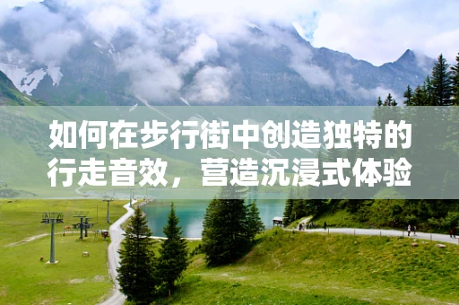 如何在步行街中创造独特的行走音效，营造沉浸式体验？