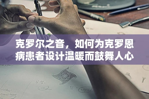克罗尔之音，如何为克罗恩病患者设计温暖而鼓舞人心的音效体验？