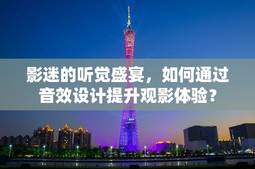 影迷的听觉盛宴，如何通过音效设计提升观影体验？