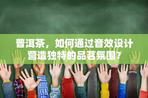普洱茶，如何通过音效设计营造独特的品茗氛围？