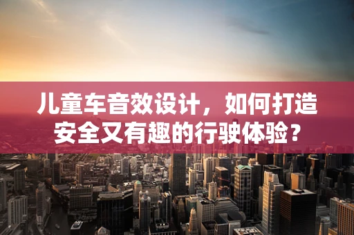 儿童车音效设计，如何打造安全又有趣的行驶体验？