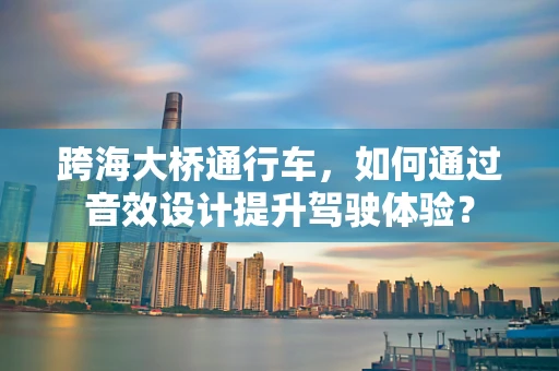 跨海大桥通行车，如何通过音效设计提升驾驶体验？