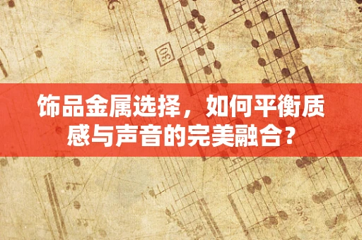 饰品金属选择，如何平衡质感与声音的完美融合？