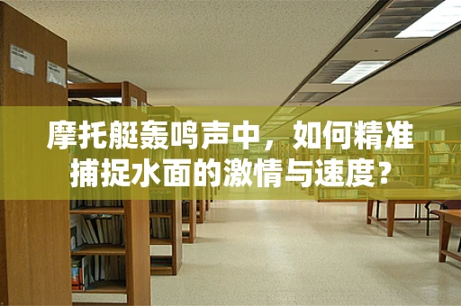 摩托艇轰鸣声中，如何精准捕捉水面的激情与速度？