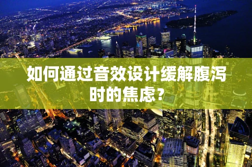 如何通过音效设计缓解腹泻时的焦虑？
