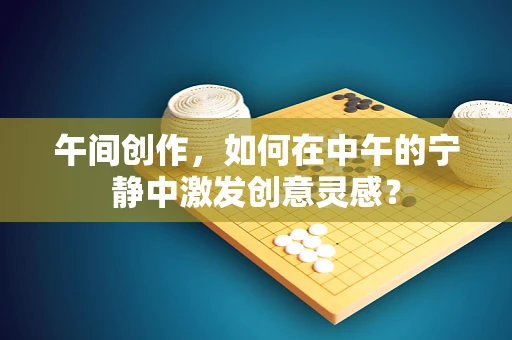 午间创作，如何在中午的宁静中激发创意灵感？