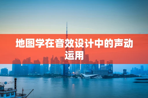地图学在音效设计中的声动运用