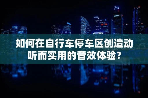 如何在自行车停车区创造动听而实用的音效体验？