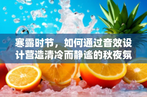 寒露时节，如何通过音效设计营造清冷而静谧的秋夜氛围？