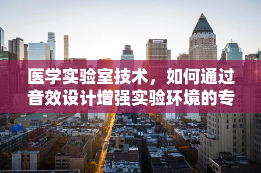 医学实验室技术，如何通过音效设计增强实验环境的专注与安全？