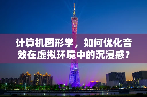 计算机图形学，如何优化音效在虚拟环境中的沉浸感？