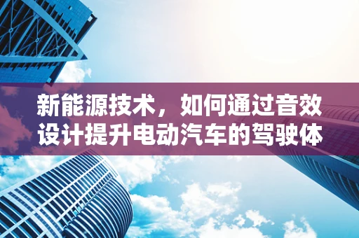 新能源技术，如何通过音效设计提升电动汽车的驾驶体验？