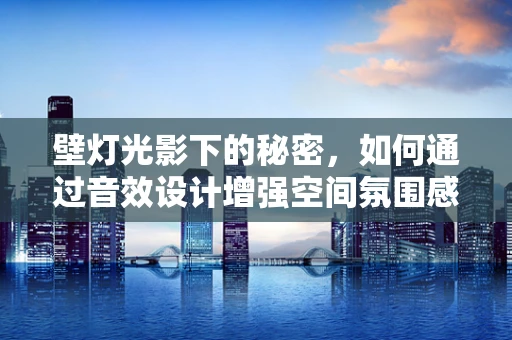 壁灯光影下的秘密，如何通过音效设计增强空间氛围感？