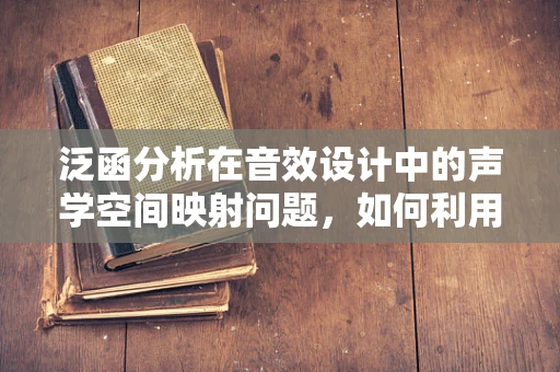 泛函分析在音效设计中的声学空间映射问题，如何利用泛函工具优化音频的声场感知？