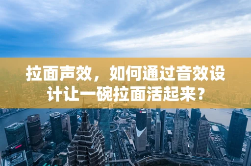 拉面声效，如何通过音效设计让一碗拉面活起来？