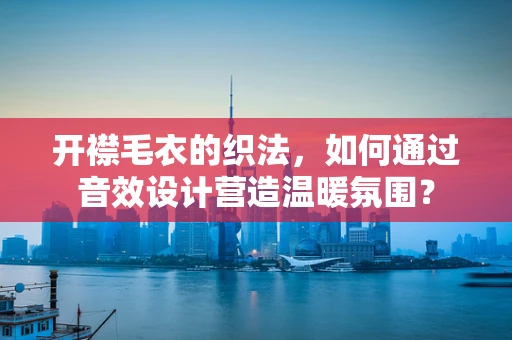 开襟毛衣的织法，如何通过音效设计营造温暖氛围？
