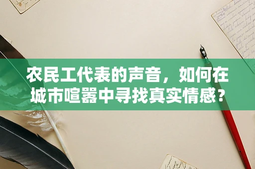 农民工代表的声音，如何在城市喧嚣中寻找真实情感？