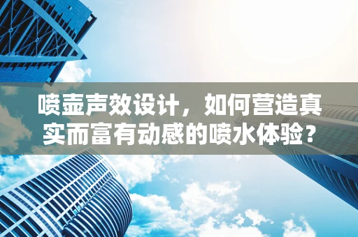 喷壶声效设计，如何营造真实而富有动感的喷水体验？