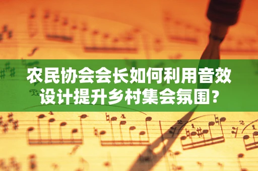 农民协会会长如何利用音效设计提升乡村集会氛围？