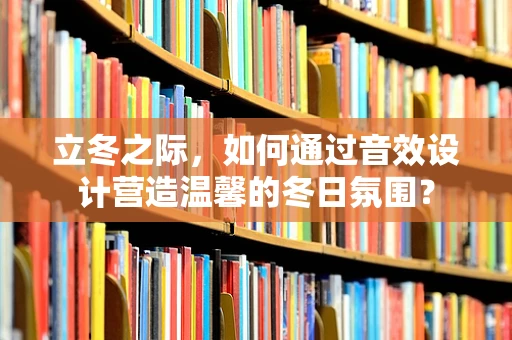 立冬之际，如何通过音效设计营造温馨的冬日氛围？