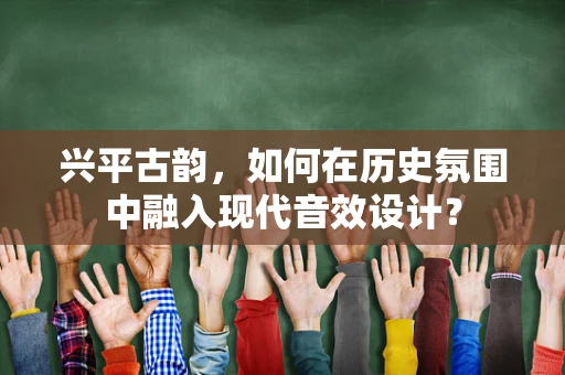 兴平古韵，如何在历史氛围中融入现代音效设计？